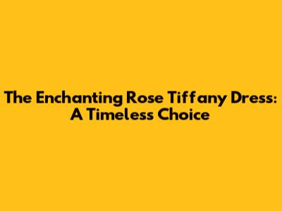 The Enchanting Rose Tiffany Dress: A Timeless Choice