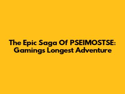 The Epic Saga Of PSEIMOSTSE: Gaming's Longest Adventure