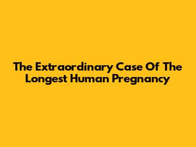 The Extraordinary Case Of The Longest Human Pregnancy