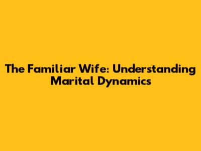 The Familiar Wife: Understanding Marital Dynamics