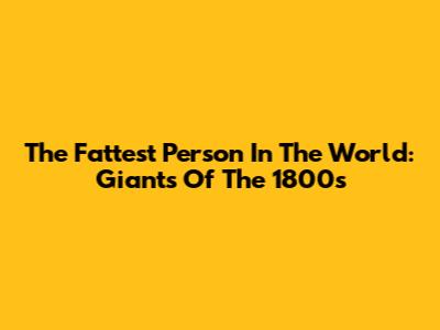 The Fattest Person In The World: Giants Of The 1800s