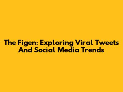 The Figen: Exploring Viral Tweets And Social Media Trends