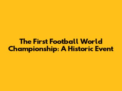 The First Football World Championship: A Historic Event