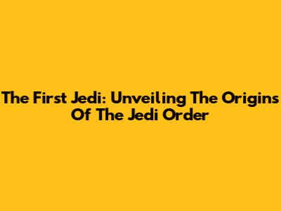 The First Jedi: Unveiling The Origins Of The Jedi Order