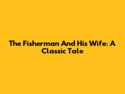 The Fisherman And His Wife: A Classic Tale