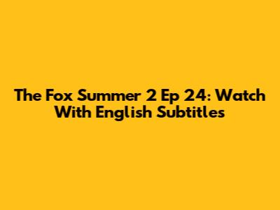 The Fox Summer 2 Ep 24: Watch With English Subtitles