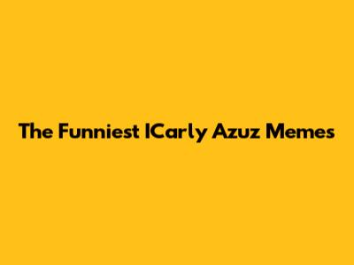The Funniest ICarly Azuz Memes