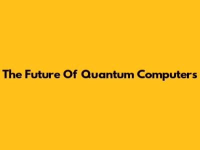 The Future Of Quantum Computers
