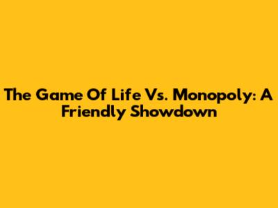 The Game Of Life Vs. Monopoly: A Friendly Showdown