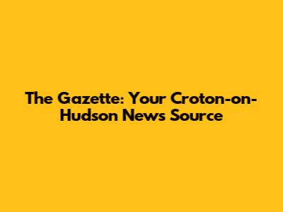 The Gazette: Your Croton-on-Hudson News Source
