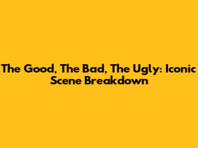 The Good, The Bad, The Ugly: Iconic Scene Breakdown
