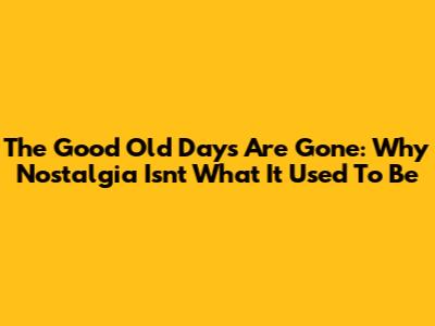 The Good Old Days Are Gone: Why Nostalgia Isn't What It Used To Be