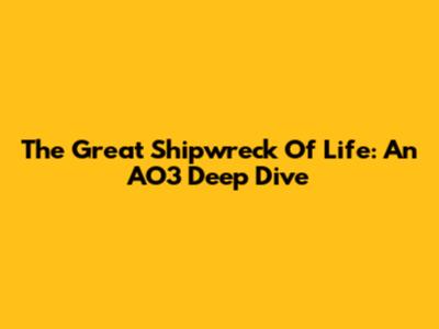 The Great Shipwreck Of Life: An AO3 Deep Dive