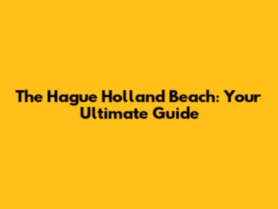 The Hague Holland Beach: Your Ultimate Guide