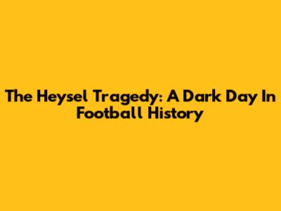 The Heysel Tragedy: A Dark Day In Football History