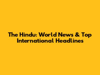 The Hindu: World News & Top International Headlines