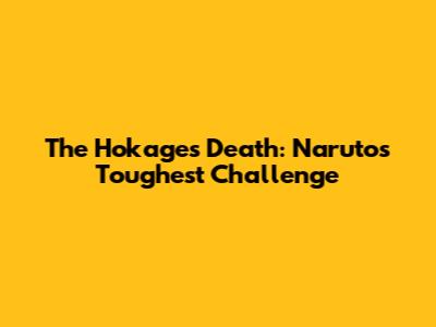 The Hokage's Death: Naruto's Toughest Challenge