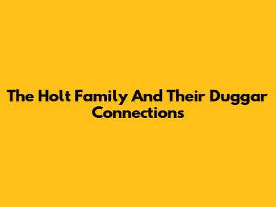 The Holt Family And Their Duggar Connections