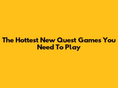 The Hottest New Quest Games You Need To Play