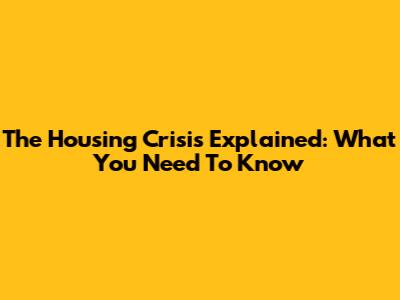 The Housing Crisis Explained: What You Need To Know