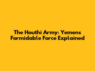 The Houthi Army: Yemen's Formidable Force Explained