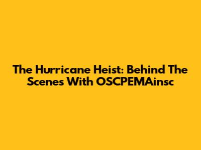 The Hurricane Heist: Behind The Scenes With OSCPEMAinsc