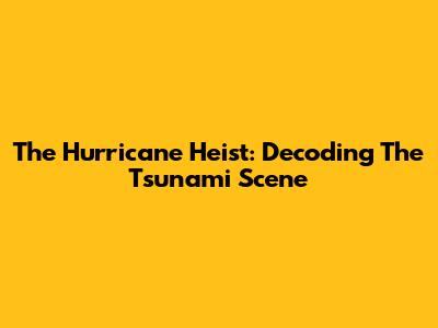 The Hurricane Heist: Decoding The Tsunami Scene