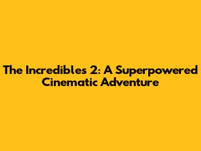 The Incredibles 2: A Superpowered Cinematic Adventure