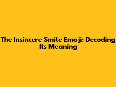 The Insincere Smile Emoji: Decoding Its Meaning