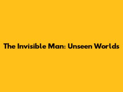 The Invisible Man: Unseen Worlds