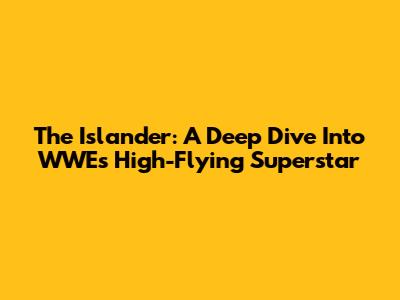 The Islander: A Deep Dive Into WWE's High-Flying Superstar