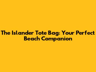 The Islander Tote Bag: Your Perfect Beach Companion