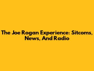 The Joe Rogan Experience: Sitcoms, News, And Radio