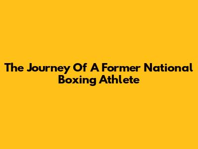 The Journey Of A Former National Boxing Athlete