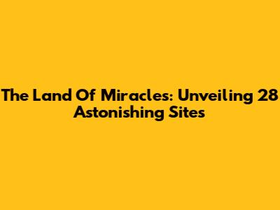 The Land Of Miracles: Unveiling 28 Astonishing Sites