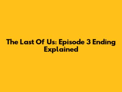 The Last Of Us: Episode 3 Ending Explained