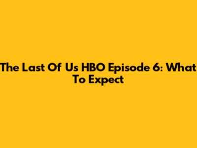 The Last Of Us HBO Episode 6: What To Expect