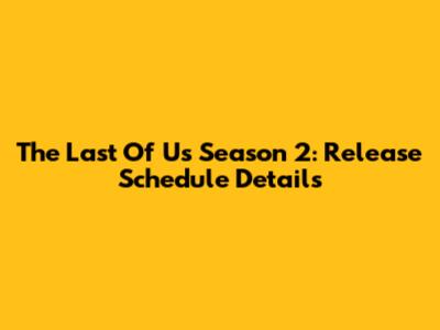The Last Of Us Season 2: Release Schedule Details