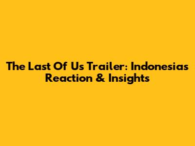The Last Of Us Trailer: Indonesia's Reaction & Insights
