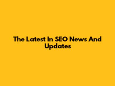 The Latest In SEO News And Updates
