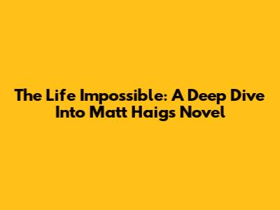 The Life Impossible: A Deep Dive Into Matt Haig's Novel