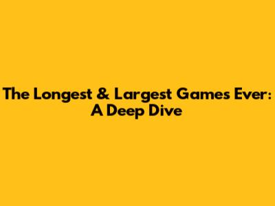 The Longest & Largest Games Ever: A Deep Dive