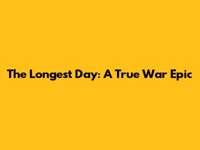 The Longest Day: A True War Epic