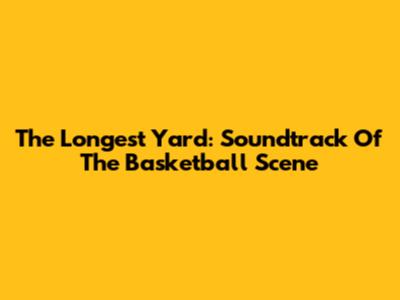 The Longest Yard: Soundtrack Of The Basketball Scene