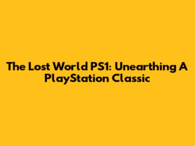 The Lost World PS1: Unearthing A PlayStation Classic