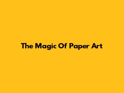 The Magic Of Paper Art