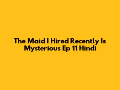 The Maid I Hired Recently Is Mysterious Ep 11 Hindi
