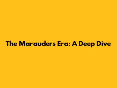 The Marauders Era: A Deep Dive