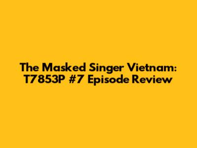 The Masked Singer Vietnam: T7853P #7 Episode Review