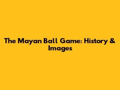 The Mayan Ball Game: History & Images